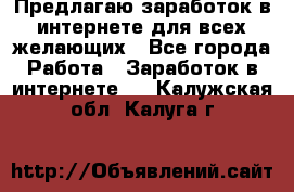 Предлагаю,заработок в интернете для всех желающих - Все города Работа » Заработок в интернете   . Калужская обл.,Калуга г.